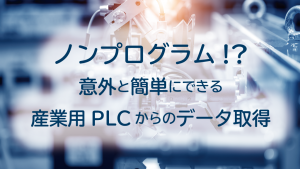 「ノンプログラム！？意外と簡単にできる産業用PLCからのデータ取得」のイメージ