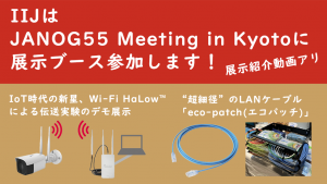 「IIJはJANOG55 Meeting in Kyotoに展示ブース参加します!(展示紹介動画アリ)」のイメージ